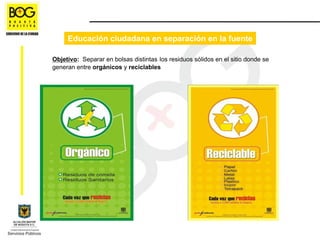 Educación ciudadana en separación en la fuente

Objetivo: Separar en bolsas distintas los residuos sólidos en el sitio donde se
generan entre orgánicos y reciclables
 