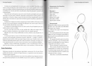 P s i c o l o g i a H o s p i t a l a r
A r o t i n a e m u m hospital p o d e ser n o c i v a p a r a a mãe o s e u bebé, l ' m a delas s e i i l , 1 ,
t r a z e r o recém-nascido para a mãe somente 24 horas após o p a r l o , q u a n d o vários estudo!
entre eles de K l a u s e K e n n e l , d e m o n s t r a m q u e essa separação interfere negativamente na
consolidação d o vínculo mãe-bebê, i n t e n s i f i c a n d o a depressão pós-parlo e prejudit andl
a amamentação.
O u t r o fator que nos faz pensar c o m o nocivo seria o berçário, pois i m p l i c a u m a separai, a n
mãe-bebê e e m u m a r o t i n a " a r t i f i c i a l " , s a b o t a n d o a amamentação. O bebê, q u a n d o i I
m a m a d e i r a n o berçário, chega ao q u a r t o d a m ã e j á s e m fome, p r e j u d i c a n d o a p r o d u ç l l
de leite. Faz-se necessária aí a ação t a n t o d o obstetra q u a n t o d o p e d i a t r a , suspendendo •
m a m a d e i r a s .
O a l o j a m e n t o c o n j u n t o traz m u i t a s vantagens p a r a m u i t a s mulheres. U m m a i o r contato
d o bebê c o m seus pais d i m i n u i a ansiedade d a saída p a r a casa, u m a vez q u e a m ã e já sai
d a m a t e r n i d a d e sabendo l i d a r c o m seu filho.
O a m b i e n t e d a m a t e r n i d a d e d e v e r i a ser m a i s caseiro d o q u e h o s p i t a l a r p a r a q u e .,
m u l h e r pudesse sentir-se a c o l h i d a .
À s vezes, n e m t u d o o c o r r e b e m , o u seja, q u a n d o m ã e e filho n e m s e m p r e estão em
perfeitas condições, instalando-se u m a situação crítica d e c u i d a d o s especiais.
Q u a n d o nasce u m a criança m a l f o r m a d a o u m o r t a , instala-se u m a situação d e crise
n a família.
A criança q u e m o r r e ao nascer e m decorrência de acidente (e não d a malformação
e m g e r a l , suscita p r o f u n d o s sentimentos de p e r d a e depressão - a m u l h e r e a família se
p r e p a r a r a m p a r a acolher o bebê, q u e sequer chega a i r p a r a casa. A m u l h e r sente-se espe-
c i a l m e n t e d e p r i m i d a q u a n d o chega o leite, então sem função. A lactação, e m m u i t o s casos,
cessa espontaneamente; e m o u t r o s , torna-se necessário o uso de substâncias i n i b i d o r a s .
Q u a n d o a criança é m a l f o r m a d a , especialmente se nasce c o m deformações visíveis, sua
m o r t e traz não só tristeza, mas também alívio, m u i t a s vezes inconfesso e v i v i d o c o m culpa.
Casos Ilustrativos
S o l i c i t a m o s desenhos d e o i t o puérperas cujas idades v a r i a v a m d e 19 a 4 5 anos. F o r a m
p e d i d o s dois desenhos: o p r i m e i r o d e figura h u m a n a e o segundo de c o m o elas estavam se
s e n t i n d o naquele m o m e n t o .
A p a r t i r desses dados, j u n t a m e n t e c o m as entrevistas, pudemos traçar algumas caracterís-
ticas gerais dessas puérperas e m u m t r a b a l h o e m q u e t e o r i a e prática se c o m p l e m e n t a m .
7 2
I s l l l l l o s 1 ' s i l o l o ( | l < o s d o 1 ' u e i p e l i o
I n t e r p r e t a ç ã o d o s Desenhos
I. Análise Individual
Desenho 1
Dados de Identificação
N o m e : M . K .
Idade: 23 anos
Estado C i v i l : casada
N u d e filhos: 2a filho
T i p o de p a r t o : n o r m a l
Interpretação
O desenho d a figura h u m a n a apresenta falta
de mãos e pés, o q u e i n d i c a u m a d i f i c u l d a d e
de c o n t a t o c o m o m u n d o .
A falta d e base sugere c e r t a insegurança
("sem chão").
O círculo desenhado a c i m a d a cabeça pode
refletir u m " p e s o " e m relação à maternidade: a
paciente p o d e estar a m e d r o n t a d a c o m a n o v a
situação de v i d a .
N o s e g u n d o d e s e n h o a p a r e c e m p e r n a s
e braços q u e b r a d o s , o q u e n o v a m e n t e p o d e
i n d i c a r c e r t a d i f i c u l d a d e de c o n t a t o . Sente-se
" a m p u t a d a " p a r a abraçar e crescer.
O c o r r e n o v a m e n t e a ausência de base.
N e s t e m e s m o d e s e n h o d e n o t a - s e u m a
a m b i g u i d a d e e m relação aos s e n t i m e n t o s ,
ao m e s m o t e m p o e m q u e aparece u m a sen-
sação de felicidade. Percebe-se t a m b é m u m a
sensação d e c h o r o e tristeza.
A l é m disso, é u m desenho i n f a n t i l i z a d o .
7 3
 