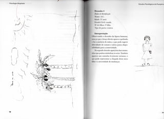 7 8
I ' . l l l i ll ,'. I '•,!( II ||. , ,•
l)«'NI'Illl(> 'I
Dmlin dr Identificação
N u m e : A.( I.
idade: 37 anos
l.sl.ido ( l i v i l : (asada
N " dc filhos: 3" filho
T i p o dc p a r t o : cesárea
Interpretação
< íhservando o desenfio d a f i g u r a h u m a n a ,
BOta-se que o braço d i r e i t o aparece q u e b r a d o
c há a ausência dc mãos, o q u e p o d e s u g e r i r
d i f i c u l d a d e de c o n t a t o e talvez p o u c a d i s p o -
n i b i l i d a d e p a r a a m a t e r n i d a d e .
N o segundo desenho aparecem duas m o n t a -
nhas que p o d e m s i m b o l i z a r os seios. T a m b é m
aparece u m c a m i n h o l e v e m e n t e t o r t u o s o , o
que p o d e r e p r e s e n t a r a c h e g a d a desse n o v o
filho e a necessidade de mudanças.
4 K
 