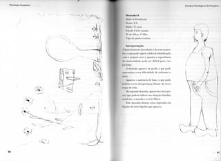 8 6
I • • t l l d o ' . !'• Ió(|i< <)•. ( l o 1 ' l l n l | x.| I . .
D e s e n h o 8
Dados dc Identificação
N c: K . I . .
Id.ide: 2.r) anos
Estado ( l i v i l : casada
N a d e filhos: 3 a filho
T i p o de p a r t o : cesárea
Interpretação
A figura h u m a n a desenhada é d o sexo m a s c u -
lino, o que pode sugerir a falta de identificação
I I n 1 1 o próprio sexo e q u a n t o a experiência
d a m a t e r n i d a d e p o d e ser difícil p a r a esta
paciente.
( ) desenho aparece de p e r f i l , o q u e p o d e
representar c e r t a d i f i c u l d a d e de e n f r e n t a r o
meio.
• A p a r e c e a ausência de base, o q u e p o d e
i n d i c a r c e r t a i n s e g u r a n ç a d i a n t e d a n o v a
etapa de v i d a .
N o segundo desenho, a p a r e c e m cinco p e i -
xes, q u e p o d e m i n d i c a r sua situação f a m i l i a r
a l u a i (ela, o m a r i d o e os três filhos).
Este d e s e n h o d e n o t a c e r t a regressão e m
função d o m e i o líquido q u e aparece.
f t /
 