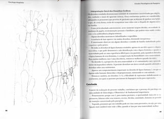 Psicologia Hospitalar
I s l l l l l n s l  i ( ili> P l l l t i p i - l l o
I n t e r p r e t a ç ã o Geral d o s D o s o n h o s G r á f i c o s
i r desenhos rsi udados dni<>lam tinia v a r i e d a d e de sentimentos caracterizados p o r a l e g r i a ,
doi . onfusão e sinais de a p a r e n t e tristeza. Esses s e n t i m e n t o s p o d e m ser c o n s i d e r a d o s
a d e q u a d o s se p e n s a r m o s q u e provém de pacientes q u e a c a b a r a m d c g a n h a r seus bebés
i q u e . d c certa f o r m a , lerão d c r e o r g a n i z a r suas v i d a s c o m a c h e g a d a de alguém n o v o
na família.
( I I I I I I I I já loi a b o r d a d o a n t e r i o r m e n t e , nesse m o m e n t o s u r g e m dúvidas, necessidade dc
mudança dc papéis, reestruturações pessoais e f a m i l i a r e s , q u e p o d e m estar sendo v i v i d o s
i o i n ( c r i a ambivalência (alegria-tristeza).
A l g u n s desenhos m o s t r a m - s e i n f a n t i l i z a d o s e regredidos.
A ausência de base aparece e m m u i t o s desenhos, d e n o t a n d o insegurança.
É interessante o b s e r v a r e m a l g u n s desenhos o sentido d c família s i m b o l i z a d o p e l o i
i oqueiros e pelos peixes.
1 )<• todos os desenhos de figura h u m a n a estudados, apenas e m u m deles aparece a l i g u i a
m a s c u l i n a , o q u e p o d e d e m o n s t r a r a não identificação c o m a figura f e m i n i n a c q u a i M o a
m a t e r n i d a d e p o d e ser u m a experiência difícil p a r a esta paciente, pois, q u a n d o se desenha
a f i g u r a h u m a n a d o sexo f e m i n i n o , é a comprovação d a f e m i n i l i d a d e c o m a m a t e r n i t lai lc
Para m u i t a s m u l h e r e s , isso é u m a descoberta, sentem-se m u l h e r e s q u a n d o são mães.
N o desenho 6, a p e r s p e c t i v a d a n o v a m a t e r n i d a d e se vê c o n t a m i n a d a c o m 0 proi edi
i n c u t o d a l a q u e a d u r a tubária. A paciente desenhou u m útero c o r t a d o q u a n d o solii itada B
desenhar sobre seus sentimentos.
A p a r e c e u m c o m p r o m e t i m e n t o i m p o r t a n t e n o desenho de figura h u m a n a 7, c m que M
Iiguras estão bastante distorcidas e d e s p r o p o r c i o n a i s , m i s t u r a n d o - s e c o m a n i m a i s .
Denota-se também, nos desenhos 5 e 6, a dificuldade de representar simbolicamente os
sentimentos, nos quais as pacientes precisavam da l i n g u a g e m escrita p a r a expressá-los.
Conclusão
A p a r t i r d a realização d o presente t r a b a l h o , concluímos q u e a presença d o psicólogo e m
u m a u n i d a d e de G i n e c o l o g i a e Obstetrícia é de f u n d a m e n t a l importância.
P r i m e i r a m e n t e p o r q u e esta é, p a r a m u i t a s pacientes, a o p o r t u n i d a d e única de s e e x -
pressarem, f a l a r e m sobre seus temores, receios, dúvidas, ansiedades, fantasias n o período
de transição c a r a c t e r i z a d o pelo puerpério.
S e g u n d o , pensamos q u e este t r a b a l h o p o d e ser visto c o m o p r e v e n t i v o , o u seja, p o r uma
ligação m a i s saudável entre mãe e filho, q u a n d o se l u t a p o r u m a m a t e r n i d a d e m e l h o r .
8 7
 