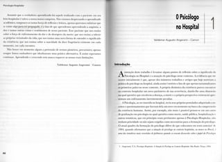 r-.M ni(ji|i,i 11• >'.|>11.11.<>
Assumir que <> verdadeiro aprendizado li>i aquele realizado com <> paciente em seu
leito hospitalar é talvez a nossa maior conquista. N à o estamos desprezando o aprendizado
académico, tampouco as tantas horas de rellexào e leitura, apenas queremos enfatizar que
se existe algo para ser propagado, é o lato de que aprendemos apreendendo a angústia, a
dor e tantas outras coisas e sentimentos de nosso paciente. Ksse paciente que nos ensina
sobre a força de enfrentamento da dor e do desespero da morte; que nos ensina a tolerar
as próprias vicissitudes da vida; que nos ensina uma nova forma de entender o significado
da existência; que nos ensina sobre a suavidade da doce fragrância existente em cada
momento, em cada encontro.
N ã o houve em momento algum a pretensão de sermos pioneiros, precursores; apenas
sempre fomos sonhadores que idealizaram uma prática alternativa. E assim esperamos
continuar. Aprendendo e crescendo sem nunca esquecer as nossas reais limitações.
Valdemar Augusto Angerami - Camon
XII
0 Psicólogo
no Hospital
Valdemar Augusto Angerami - Camon
Introdução
Aintenção deste trabalho é levantar alguns pontos de reflexão sobre o significado da
Psicologia no Hospital e a a t u a ç ã o do psicólogo nesse contexto. A evidência qu< me
ocorre inicialmente é que, apesar dos inúmeros trabalhos e artigos que hoje norteiam a
prática do psicólogo no hospital, ainda assim é notório o fato de que apenas tartamudeamos
as primeiras palavras nesse contexto. A própria d i n â m i c a da existência parece encontrar
no contexto hospitalar u m novo p a r â m e t r o de sua ocorrência, dando-lhe uma dimensão
na qual questões que envolvem a doença, a morte e a própria perspectiva existencial apre
sentam u m enfeixamento inerentemente peculiar.
A Psicologia, ao ser inserida no hospital, reviu seus próprios postulados adquirindo con-
ceitos e questionamentos que fizeram dela u m novo escoramento na busca da compreensão
da existência humana. Assim, por exemplo, n ã o mais é possível pensar-se em um curso
de g r a d u a ç ã o em psicologia no qual questões como morte, saúde pública, hospitalização <•
outras temáticas, que em princípio eram pertinentes apenas à Psicologia Hospitalar, não
tenham prioridade ou n ã o sejam exigidas como necessárias para a formação do psicólogi >.
O atual quadro da formação do psicólogo difere do que colocamos em texto anterior1 de
1984, quando afirmamos que a atuação do psicólogo no contexto hospitalar, ao menos no Brasil, é
uma das temáticas mais revestidas de polémicas quando se evocam discussões sobre o papel da Psicologia
1 - Angerami, V . A . Psicologia Hospitalar. A Atuação do Psicólogo no Contexto Hospitalar. S ã o Paulo: Traço, 19K-I.
 