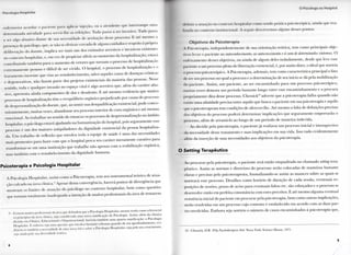 Psicologia Hospital.ir
cnlcrmcira acordar o paciente para aplicar injeção, OU a alcndentr <|ii<' interrompe uma
determinada atividade para servir-llie as relcições. Tudo passa a ser invasivo. Tudo passa
a ser algo abusivo diante de sua necessidade de aceitação desse processo'. K até mesmo a
presença do psicólogo, que, se não se efetivar cercada de alguns cuidados e respeito ã própria
deliberação do doente, implica ser mais u m dos estímulos aversivos e invasivos existentes
no contexto hospitalar, e, em vez de propiciar alívio ao momento da hospitalização, estará
a mlribuindo t a m b é m para o aumento de vetores que tornam o processo de hospitalização
extremamente penoso e difícil de ser vivido. O hospital, o processo de hospitalização e o
tratamento inerente que visa ao restabelecimento, salvo aqueles casos de doenças crónicas
e degenerativas, n ã o fazem parte dos projetos existenciais da maioria das pessoas. Nesse
sentido, toda e qualquer invasão no espaço vital é algo aversivo que, além do caráter abu-
sivo, apresenta ainda componentes de dor e desalento. E até mesmo evidencia que muitos
processos de hospitalização têm o reequilíbrio orgânico prejudicado por causa do processo
de despersonalização do doente, que, ao sentir sua desqualificação existencial, pode conco-
mitantemente, muitas vezes, abandonar seu processo interior de cura orgânica e até mesmo
emocional. Ao trabalhar no sentido de estancar os processos de despersonalização no âmbito
hospitalar, o psicólogo estará ajudando na humanização do hospital, pois seguramente esse
processo é u m dos maiores aniquiladores da dignidade existencial da pessoa hospitaliza-
da. U m trabalho de reflexão que envolva toda a equipe de saúde é uma das necessidades
mais prementes para fazer com que o hospital perca seu caráter meramente curativo para
transformar-se em uma instituição que trabalhe n ã o apenas com a reabilitação orgânica,
mas t a m b é m com o restabelecimento da dignidade humana.
Psicoterapia e Psicologia Hospitalar
A Psicologia Hospitalar, assim como a Psicoterapia, tem seu instrumental teórico de atua-
ção calcado na área clínica." Apesar dessa convergência, haverá pontos de divergência que
mostram os limites de atuação do psicólogo no contexto hospitalar, bem como questões
que tornam totalmente inadequada a intenção de muitos profissionais da área de tentarem
'I - Kxislcm muitos pmlissii mais da área que defendem que a Psicologia Hospitalar, mesmo tendo como referencial
os princípios (la área clínica, seja considerada unia nova ramificação da Psicologia. Assim, além da clássica
divisa» n u (ílinica, Educacional e (Irganizacional, haveria t a m b é m uma quarta ramificação: a Psicologia
Hospitalar. E embora aeja uma questão que envolva bastante celeuma quando de seu aprofundamento, evi-
deni ia IC também I nei euidade de uma nova óli. a sobre a Psicologia Hospitalar, seja pelo seu crescimento,
seja ainda pela sua diversidade teórica.
4
( 1 l  i ( <)lo(|<) n<> I lospil.il
definir a atuação no contexto hospitalar como sendo prática psicoterápica, ainda que rea-
lizai la no contexto institucional. A seguir < (escrevemos alguns desses pontos.
Objetivos da Psicoterapia
A Psicoterapia, independentemente de sua orientação teórica, tem como principais obje-
I ivt >s levar o paciente ao autoamhecimento, ao autocrescimento e à cura de determinados sintomas. O
enleixamento desses objetivos, ou ainda de algum deles isoladamente, desde que leve esse
paciente a um processo pleno de libertação existencial, é, por assim dizer, o ideal que norteia
c i processo psicoterápico. A Psicoterapia, ademais, tem como característica principal o fato
(le ser um processo no qual a procura e a determinação de seu início se d á pela mobilização
do paciente. Assim, u m paciente, ao ser encaminhado para u m processo psicoterápico,
muitas vezes demora u m período bastante longo entre esse encaminhamento e a procura
propriamente dita desse processo. Chessick1 " adverte que a psicoterapia falha quando n ã o
existe uma afinidade precisa entre aquilo que busca o paciente em sua psicoterapia e aquilo
(pie o psicoterapeuta tem condições de oferecer-lhe. Até mesmo a falta de definições precisas
dos objetivos do processo poderá determinar implicações que seguramente e m p e r r a r ã o o
processo, além de arrastá-lo ao longo de u m período de maneira indevida.
Ao decidir pela psicoterapia, o paciente j á realizou u m processo inicial e introspectivo
da necessidade desse tratamento e suas implicações em sua vida. Isso tudo evidentemente
além da inserção de suas necessidades aos objetivos da psicoterapia.
O Setting Terapêutico
Ao procurar pela psicoterapia, o paciente será então enquadrado no chamado setting tera-
pêutico. Assim as normas e diretrizes do processo serão colocadas de maneiras bastante
claras e precisas pelo psicoterapeuta, formalizando-se assim as nuances sobre as quais se
norteará esse processo. Detalhes como horário de duração de cada sessão, eventuais re-
posições de sessões, prazo de aviso para eventuais faltas etc. são esboçados e o processo se
desenvolve então em perfeita consonância com esses preceitos. E até mesmo alguma eventual
resistência inicial do paciente em procurar pela psicoterapia, bem como outras implicações,
serão resolvidas em u m processo cujo contrato é estabelecido em acordo com as duas par-
tes envolvidas. Embora seja notório o n ú m e r o de casos encaminhados à psicoterapia que,
10 - Chessick, D . R . Why Psychoiherapists Fail. Nova York: Science House, 1971.
 
