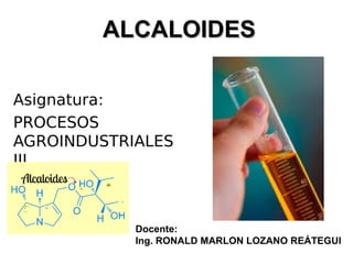 ALCALOIDES
ALCALOIDES
Asignatura:
PROCESOS
AGROINDUSTRIALES
III
Docente:
Ing. RONALD MARLON LOZANO REÁTEGUI
 