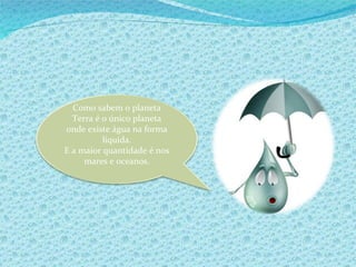 Como sabem o planeta Terra é o único planeta onde existe água na forma líquida. E a maior quantidade é nos mares e oceanos. 