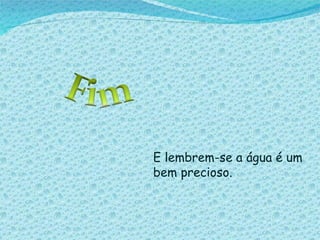 E lembrem-se a água é um bem precioso. 