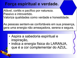 Força espiritual e verdade. Aspira a sabedoria espiritual e inspiração,  indica a energia física do LARANJA, que é a cor complementar do AZUL.  Afável, cortês e pacífico por natureza.  Passivo e introvertido.  Valoriza qualidades como verdade e honestidade. As pessoas sentem-se confortáveis em sua presença, gera uma energia não ameaçadora, serena e segura. 