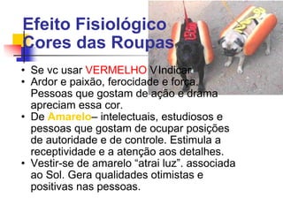 Efeito Fisiológico Cores das Roupas   Se vc usar  VERMELHO  Indicar  Ardor e paixão, ferocidade e força. Pessoas que gostam de ação e drama apreciam essa cor.  De  Amarelo – intelectuais, estudiosos e pessoas que gostam de ocupar posições de autoridade e de controle. Estimula a receptividade e a atenção aos detalhes.  Vestir-se de amarelo “atrai luz”. associada ao Sol. Gera qualidades otimistas e positivas nas pessoas. 