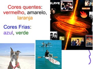 Cores quentes :  vermelho , amarelo,  laranja Cores Frias : azul ,  verde 