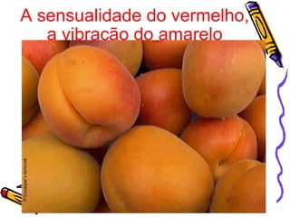 A sensualidade do vermelho, a vibração do amarelo 