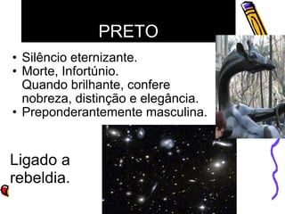 PRETO Silêncio eternizante.  Morte, Infortúnio. Quando brilhante, confere nobreza, distinção e elegância. Preponderantemente masculina.  Ligado a rebeldia. 