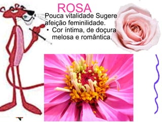Pouca vitalidade Sugere afeição feminilidade. Cor íntima, de doçura melosa e romântica . ROSA 