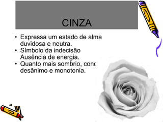 CINZA Expressa um estado de alma duvidosa e neutra. Símbolo da indecisão Ausência de energia.  Quanto mais sombrio, conota desânimo e monotonia.  