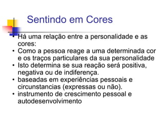 Sentindo em Cores Há uma relação entre a personalidade e as cores:  Como a pessoa reage a uma determinada cor e os traços particulares da sua personalidade Isto determina se sua reação será positiva, negativa ou de indiferença. baseadas em experiências pessoais e circunstancias (expressas ou não).  instrumento de crescimento pessoal e autodesenvolvimento  