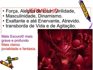 VERMELHO  Força, Alegria de viver, Virilidade, Masculinidade, Dinamismo.  Exaltante e até Enervante, Atrevido. transborda de Vida e de Agitação. Mais Escuro mais grave e profundo   Mais claro jovialidade e fantasia . 