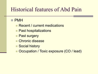 Historical features of Abd Pain
 PMH
 Recent / current medications
 Past hospitalizations
 Past surgery
 Chronic disease
 Social history
 Occupation / Toxic exposure (CO / lead)
 