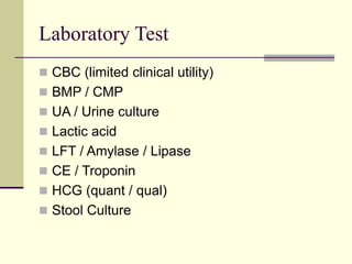 Laboratory Test
 CBC (limited clinical utility)
 BMP / CMP
 UA / Urine culture
 Lactic acid
 LFT / Amylase / Lipase
 CE / Troponin
 HCG (quant / qual)
 Stool Culture
 