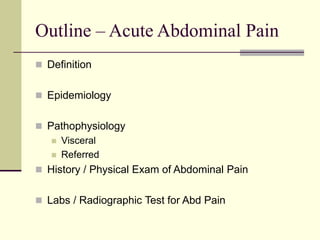 Outline – Acute Abdominal Pain
 Definition
 Epidemiology
 Pathophysiology
 Visceral
 Referred
 History / Physical Exam of Abdominal Pain
 Labs / Radiographic Test for Abd Pain
 