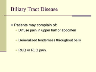 Biliary Tract Disease
 Patients may complain of:
 Diffuse pain in upper half of abdomen
 Generalized tenderness throughout belly
 RUQ or RLQ pain.
 