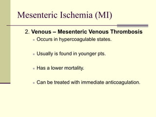 Mesenteric Ischemia (MI)
2. Venous – Mesenteric Venous Thrombosis
 Occurs in hypercoagulable states.
 Usually is found in younger pts.
 Has a lower mortality.
 Can be treated with immediate anticoagulation.
 