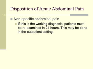 Disposition of Acute Abdominal Pain
 Non-specific abdominal pain
 If this is the working diagnosis, patients must
be re-examined in 24 hours. This may be done
in the outpatient setting.
 