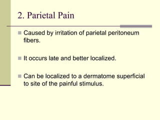 2. Parietal Pain
 Caused by irritation of parietal peritoneum
fibers.
 It occurs late and better localized.
 Can be localized to a dermatome superficial
to site of the painful stimulus.
 