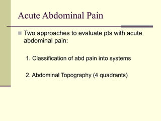 Acute Abdominal Pain
 Two approaches to evaluate pts with acute
abdominal pain:
1. Classification of abd pain into systems
2. Abdominal Topography (4 quadrants)
 