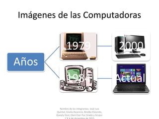 Imágenes de las Computadoras
Años
1979 2000
1984 Actuall
Nombre de los integrantes: José Luis
Quintal, Gisela Ascencio, Bredka Elizondo,
Queyty Dzul, Eben Ezer Puc Grado y Grupo:
 