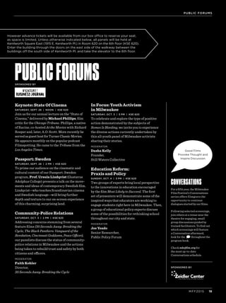 PUBLICFORUMSSPONSORED BY
SPONSORED BY
For a fifth year, the Milwaukee
Film Festival’s Conversations
series offers filmgoers the
opportunity to continue
dialogues started by our films.
Following selected screenings,
join others at a venue near the
theatre for engaging, small
group discussions guided by
trained facilitators. To find out
which screenings will feature
a Conversation afterward,
look for the Dthroughout the
program book.
Check mkefilm.org for
the most up-to-date
Conversations schedule.
CONVERSATIONS
PUBLIC FORUMS
MFF2015 19
DGood Films
Provoke Thought and
Inspire Discussion
Keynote: State Of Cinema
SATURDAY, SEPT. 26 | NOON | KSE 620
Join us for our annual lecture on the “State of
Cinema,” delivered by Michael Phillips, film
critic for the Chicago Tribune. Phillips, a native
of Racine, co-hosted At the Movies with Richard
Roeper and, later, A.O. Scott. More recently he
servedasguesthostforTurnerClassicMovies.
He appears monthly on the popular podcast
Filmspotting. He came to the Tribune from the
Los Angeles Times.
Passport: Sweden
SATURDAY, SEPT. 26 | 2 PM | KSE 620
To prime our audience on the cinematic and
cultural context of our Passport: Sweden
program, Prof. Ursula Lindqvist (Gustavus
Adolphus College) presents a talk on the move-
ments and ideas of contemporary Swedish film.
Lindqvist—who teaches Scandinavian cinema
and Swedish language—will bring further
depth and texture to our on-screen experience
of this charming, surprising land.
Community-Police Relations
SATURDAY, OCT. 3 | 2 PM | KSE 620
Addressing concerns stemming from several
feature films (30 Seconds Away: Breaking the
Cycle, The Black Panthers: Vanguard of the
Revolution,CincinnatiGoddamn,PeaceOfficer),
our panelists discuss the status of community-
police relations in Milwaukee and the actions
being taken to rebuild trust and safety by both
citizens and officers.
MODERATOR:
Faith Kohler
Director,
30 Seconds Away: Breaking the Cycle
In Focus: Youth Activism
in Milwaukee
SATURDAY, OCT. 3 | 5 PM | KSE 620
To celebrate and explore the type of positive
action demonstrated by the subjects of
Romeo Is Bleeding, we invite you to experience
the diverse actions currently undertaken by
this all-youth panel of Milwaukee activists
sharing their stories.
MODERATOR:
Dasha Kelly
Founder,
Still Waters Collective
Education Reform:
Praxis and Policy
SUNDAY, OCT. 4 | 3 PM | KSE 620
Two groups of experts bring local perspective
to the innovations in education encouraged
by the film Most Likely to Succeed. The first
set of presenters will demonstrate some of the
inspired ways that educators are working to
engage students right here in Milwaukee. Then,
a group of educational policy experts discuss
some of the possibilities for rethinking school
throughout our city and state.
MODERATOR:
Joe Yeado
Senior Researcher,
Public Policy Forum
However advance tickets will be available from our box office to reserve your seat,
as space is limited. Unless otherwise indicated below, all panels will be held at
Kenilworth Square East (1915 E. Kenilworth Pl.) in Room 620 on the 6th floor (KSE 620).
Enter the building through the doors on the east side of the walkway between the
buildings off the south side of Kenilworth Pl. and take the elevator to the 6th floor.
 