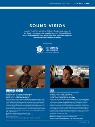 SOUND VISION
SPONSORED BY
Musician Tom Waits said it best: “I always thought songs are movies
for the ears and films are like songs for the eyes.” The Sound Vision
seriesshowcaseshighlyentertainingfilmsaboutmusicalpersonalities,
movements, history, and performances.
49MFF2015
SOUND VISIONSPONSORED BY WMSE 91.7FM & KOSS
OFFICIAL HEADPHONES
BREAKING A MONSTER
USA | 2015 | 92 min
WEDNESDAY, SEPT 30 | 3:45 PM | DOWNER THEATRE
SATURDAY, OCT 3 | 1 PM | DOWNER THEATRE D
MONDAY, OCT 5 | 9:45 PM | AVALON THEATER
In 2007, a tween trio became viral video sensations when footage of them
rocking out in Times Square took the Internet by storm. For Unlocking the
Truth, a teenage metal band comprised of three African-American boys,
this was only the beginning: They became the youngest band ever to play
Coachella and signed a million-dollar recording contract with Sony. This
documentary follows along the way with their rapid transformation from
tweenobscuritytoopeningforMetallica—ahilariouslookatjuvenilestardom,
whereyoungboyshavetodealwithrehearsalsandtouringalongsideparents,
girls, and video games.
DIR Luke Meyer | New World Order (2009), Darkon (2006)
PROD Tom Davis, Thad Luckinbill, Trent Luckinbill, Molly Smith
SCR Luke Meyer, Brad Turner
Community Partners: True Skool Inc. | Dope Folks Records | AJ Bombers
EDEN
France | 2014 | 131 min | French/English with English subtitles
SATURDAY, SEPT 26 | 10 PM | TIMES CINEMA
SUNDAY, OCT 4 | 9:15 PM | ORIENTAL THEATRE
TUESDAY, OCT 6 | 6:30 PM | AVALON THEATER D
Epic in scope yet emotionally intimate, Eden is director Mia Hansen-Løve’s
love letter to the French electronic music scene that launched Daft Punk.
Young DJ Paul forgoes the academic experience in pursuit of a sound
he describes as “euphoria and melancholia.” We follow him as the scene
explodes from modest house parties to massive dance clubs, plunging him
headlong into a world of sex, drugs, and garage music (with supporting turns
from Daft Punk and Greta Gerwig). Vibrant and pulsepounding without
ever losing sight of its perceptive and compassionate center, Eden crackles
with the energy of artistic possibility, an epic dance party going on for
decades that you hope never ends.
DIR Mia Hansen-Løve | Goodbye First Love (2011), Father of My Children (2009)
PROD Charles Gillibert SCR Mia Hansen-Løve, Sven Hansen-Løve
Community Partners: Milwaukee Airwaves | Oak | Pabst Theater Group
 