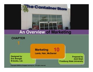An Overview of Marketing
 CHAPTER
           1
                                         Marketing             10
                                         Lamb, Hair, McDaniel
Designed by                                                                       Prepared by
Eric Brengle                                                                        Amit Shah
B-books, Ltd.                                                       Frostburg State University

Copyright ©2009 by Cengage Learning Inc. All rights reserved                               1
 