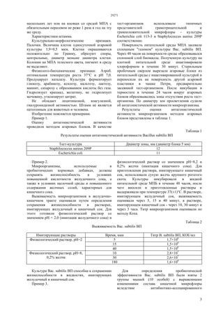 29271
3
нескольких лет или на косяках со средой МПА с
обязательным пересевом не реже 1 раза в год на эту
же среду.
Характеристики штамма.
Культурально-морфологические признаки.
Палочки. Величина клеток односуточной агаровой
культуры 1,9×0,5 мкм. Клетки окрашиваются
положительно по Грамму, образуют споры,
центральные, диаметр меньше диаметра клетки.
Колонии на МПА телесного цвета, пигмент в среду
не выделяют.
Физиолого-биохимические признаки: Аэроб.
оптимальная температура роста 37°С и pH 7,0.
Продуцирует каталазу. Культура ферментирует
глюкозу, арабинозу, ксилозу, мальтозу, лактозу,
маннит, сахарозу с образованием кислоты без газа.
Гидролизует крахмал, желатину, не гидролизует
мочевину, утилизирует цитрат.
Не обладает лецитиназной, коагулазной,
гиалуронидазной активностью. Штамм не является
патогенным для животных и человека.
Изобретение поясняется примерами.
Пример 1.
Оценку антагонистической активности
проводили методом агаровых блоков. В качестве
тест-организмов использовали типичных
представителей грамотрицательной и
грамположительной микрофлоры - культуры
Escherichia coli 113-3 и Staphylococcus aureus 209Р
соответственно.
Поверхность питательной среды МПА засевали
сплошным "газоном" культуры Вас. subtilis ВП.
Через 48 часов на поверхности среды образовывался
сплошной слой биомассы. Полученную культуру на
плотной питательной среде инактивировали
хлороформом в течение 30 минут. Стерильным
пробочным сверлом вырезали агаровые блоки из
питательной среды с инактивированной культурой и
переносили их на поверхность другой агаровой
пластинки в чашке Петри, предварительно
засеянной тест-организмом. После инкубации в
термостате в течение 24 часов вокруг агаровых
блоков образовывались зоны отсутствия роста тест-
организма. По диаметру зон просветления судили
об антагонистической активности микроорганизма.
Результаты оценки антагонистической
активности микроорганизмов методом агаровых
блоков представлены в таблице 1.
Таблица 1
Результаты оценки антагонистической активности Bacillus subtilis ВП
Тест-культура Диаметр зоны, мм (диаметр блока 5 мм)
Staphilococcus aureus 209Р 12
Escherichia coli 11
Пример 2.
Микроорганизмы, используемые в
пробиотических кормовых добавках, должны
сохранять жизнеспособность в условиях
повышенной кислотности желудочного сока, а
также в условиях щелочной среды и повышенного
содержания желчных солей, характерных для
кишечного сока.
Выживаемость микроорганизмов в желудочно-
кишечном тракте оценивали путем определения
сохранения жизнеспособности в растворах,
имитирующих желудочный и кишечный сок. Для
этого готовили физиологический раствор со
значением pH = 2,0 (имитация желудочного сока) и
физиологический раствор со значением рН=8,2 и
0,2% желчи (имитация кишечного сока). Для
приготовления раствора, имитирующего кишечный
сок, использовали сухую желчь крупного рогатого
скота. Культуры инкубировали в жидкой
питательной среде МПБ в течение 48 часов, после
чего вносили в приготовленные растворы и
выдерживали при температуре 37(±1)°С. В растворе,
имитирующем желудочный сок, выживаемость
оценивали через 5, 15 и 40 минут, в растворе,
имитирующем кишечный сок - через 10, 30 минут и
через 3 часа. Титр микроорганизмов оценивали по
методу Коха.
Таблица 2
Выживаемость Вас. subtilis ВП
Имитирующие растворы Время, мин Титр В. subtilis ВП, КОЕ/мл
5 1,7×106
15 1,5×106
Физиологический раствор, рН=2
40 1,5×106
10 2,8×107
30 2,6×107
Физиологический раствор, рН=8,
0,2% желчи
180 1,6×106
Культура Вас. subtilis ВП способна к сохранению
жизнеспособности в жидкостях, имитирующих
желудочный и кишечный сок.
Пример 3.
Для определения пробиотической
эффективности Вас. subtilis ВП были взяты 2
группы мышей (10 особей) с выраженными
изменениями состава кишечной микрофлоры
вследствие антибиотико-ассоциированного
 