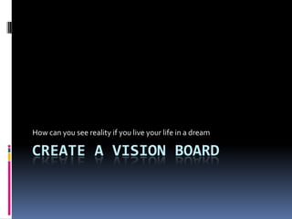 CREATE A VISION BOARD
How can you see reality if you live your life in a dream
 