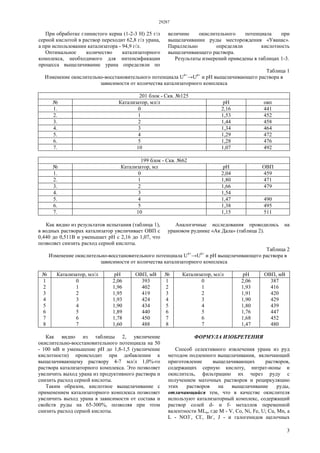 29287
3
При обработке глинистого керна (1-2-3 Н) 25 г/л
серной кислотой в раствор переходит 62,8 г/л урана,
а при использовании катализатора - 94,9 г/л.
Оптимальное количество катализаторного
комплекса, необходимого для интенсификации
процесса выщелачивание урана определяли по
величине окислительного потенциала при
выщелачивании руды месторождения «Уванас».
Параллельно определяли кислотность
выщелачивающего раствора.
Результаты измерений приведены в таблицах 1-3.
Таблица 1
Изменение окислительно-восстановительного потенциала U4+
→U6+
и pH выщелачивающего раствора в
зависимости от количества катализаторного комплекса
201 блок - Скв. №125
№ Катализатор, мл/л pH овп
1. 0 2,16 441
2. 1 1,53 452
3. 2 1,44 458
4. 3 1,34 464
5. 4 1,29 472
6. 5 1,28 476
7. 10 1,07 492
199 блок - Скв. №62
№ Катализатор, мл pH ОВП
1. 0 2,04 459
2. 1 1,80 471
3. 2 1,66 479
4. 3 1,54
5. 4 1,47 490
6. 5 1,38 495
7. 10 1,15 511
Как видно из результатов испытания (таблица 1),
в водных растворах катализатор увеличивает ОВП с
0,440 до 0,511В и уменьшает pH с 2,16 до 1,07, что
позволяет снизить расход серной кислоты.
Аналогичные исследования проводились на
урановом руднике «Ак Дала» (таблица 2).
Таблица 2
Изменение окислительно-восстановительного потенциала U4+
→U6+
и pH выщелачивающего раствора в
зависимости от количества катализаторного комплекса
№ Катализатор, мл/л pH ОВП, мВ № Катализатор, мл/л pH ОВП, мВ
1 0 2,06 393 1 0 2,06 387
2 1 1,96 402 2 1 1,93 416
3 2 1,95 419 3 2 1,91 420
4 3 1,93 424 4 3 1,90 429
5 4 1,90 434 5 4 1,80 439
6 5 1,89 440 6 5 1,76 447
7 6 1,78 450 7 6 1,68 452
8 7 1,60 488 8 7 1,47 480
Как видно из таблицы 2, увеличение
окислительно-восстановительного потенциала на 50
- 100 мВ и уменьшение pH до 1,8-1,5 (увеличение
кислотности) происходит при добавлении к
выщелачивающему раствору 4-7 мл/л 1,0%-го
раствора катализаторного комплекса. Это позволяет
увеличить выход урана из продуктивного раствора и
снизить расход серной кислоты.
Таким образом, кислотное выщелачивание с
применением катализаторного комплекса позволяет
увеличить выход урана в зависимости от состава и
свойств руды на 65-300%, позволяя при этом
снизить расход серной кислоты.
ФОРМУЛА ИЗОБРЕТЕНИЯ
Способ селективного извлечения урана из руд
методом подземного выщелачивания, включающий
приготовление выщелачивающих растворов,
содержащих серную кислоту, нитрат-ионы и
окислитель, фильтрацию их через руду с
получением маточных растворов и рециркуляцию
этих растворов на выщелачивание руды,
отличающийся тем, что в качестве окислителя
используют катализаторный комплекс, содержащий
раствор солей d- и f- металлов переменной
валентности MLn, где М - V, Со, Ni, Fe, U; Сu, Mn, a
L - NO3-
, CI-
, Br-
, J - и галогенидов щелочных
 