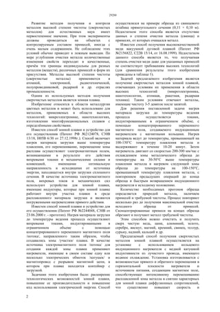 29288
2
Развитие методов получения и контроля
металлов высокой степени чистоты (сверхчистых
металлов) для естественных наук имеет
первостепенное значение. При этом эксперименты
должны проводиться на объектах с
контролируемым составом примесей, иногда с
очень малым содержанием. Не соблюдение этих
условий обычно приводит к ложным выводам. По
мере углубления очистки металла количественные
изменения свойств переходят в качественные,
причём эти границы индивидуальны для разных
металлов (веществ), различных примесей и форм их
присутствия. Металлы высокой степени чистоты
(сверхчистые металлы) применяются в
атомной, электронной, радиотехнической,
полупроводниковой, радарной и др. отраслях
промышленности.
Одним из используемых методов получения
сверхчистых металлов является зонная плавка.
Изобретение относится к области металлургии
цветных металлов и может быть использовано для
металлов, применяемых в области высоких
технологий: микроэлектронике, нанотехнологиях,
изготовлении многофункциональных сплавов с
определёнными свойствами.
Известен способ зонной плавки и устройство для
его осуществления (Патент РФ №2124078, С30В
13/18, Н05В 6/30 от 27.12.1998г.). Способ включает
нагрев материала загрузки выше температуры
плавления, его перемешивание, перемещение зоны
расплава осуществляют электромагнитным полем,
возникающими в результате его действия
вихревыми токами и механическими силами и
конвекцией, имеющими оптимальную
направленность и исходящими от источника
энергии, находящегося внутри загрузки сплошного
сечения. В качестве источника электромагнитного
поля, вихревых токов и механических сил
используют устройства для зонной плавки,
имеющие индукторы, которые при зонной плавке
работают внутри участка плавки в среде
расплавленного материала загрузки и являются
погруженными нагревателями прямого действия.
Известен способ зонной плавки и устройство для
его осуществления (Патент РФ №2244048, С30В от
23.06.2000 г. - прототип). Нагрев материала загрузки
до температуры ведения процесса осуществляют
вихревыми токами, индуктированными в
ограниченном объеме с помощью
концентрированного переменного магнитного поля
/потока/, направленного таким образом, чтобы
создавались зоны /участки/ плавки. В качестве
источника электромагнитного поля /потока/ для
создания каждой зоны плавки применяют
нагреватели, имеющие в своем составе одну или
несколько электрических обмоток /катушек/ и
магнитопровод с разрывом магнитной цепи, в
котором при плавке находится контейнер с
загрузкой.
Задачами этого изобретения было: расширение
технологических возможностей зонной плавки,
повышение ее производительности и повышение
кпд использования электрической энергии. Способ
осуществлялся на примере образца из свинцового
штабика прямоугольного сечения (0,11 × 0,10 м).
Недостатком этого способа является отсутствие
данных о степени очистки металла (свинца) и
примесях, от которых очищался металл.
Известен способ получения высококачественной
меди вакуумной дуговой плавкой (Патент РФ
№2156822, С22В 15/14, от 16.08.1999). Недостатком
данного способа является то, что получаемая
степень очистки меди даже для указанных примесей
не соответствует требованиям высоких технологий
(для сравнения результаты этого изобретения
приведены в таблице 1).
Задачей предлагаемого изобретения является
получение сверхчистых металлов зонной плавкой,
отвечающих условиям их применения в области
высоких технологий (микроэлектроника,
нанотехнологии, атомная, ракетная, радарная
техника). Таким условиям отвечают металлы,
имеющие чистоту 3-5 девяток после запятой.
Для решения поставленной задачи нагрев
материала загрузки до температуры ведения
процесса осуществляется токами,
индуктированными в ограниченном объёме, с
помощью концентрированного переменного
магнитного поля, создаваемого индукционным
нагревателем с магнитными кольцами. Нагрев
материала ведут до температуры, превышающей на
100-150°С температуру плавления металла и
выдерживают в течение 10-20 минут. Затем
нагреватель двигают со скоростью 200-300 мм/час с
охлаждением зоны металлического образца до
температуры на 30-50°С выше температуры
плавления металла и нагревом следующей зоны
образца до температуры на 100-150°С,
превышающей температуру плавления металла, с
повторением предыдущих операций до конца
образца и быстрым возвращением индукционного
нагревателя к исходному положению.
Количество необходимых прогонов образца
определяется природой металла, наличием
примесей и требуемой чистоты. Процесс повторяют
несколько раз до получения максимальной очистки
исходного образца от примесей.
Сконцентрированные примеси на концах образца
обрезают и получают металл требуемой чистоты.
Этим способом можно очистить и получить
сверх чистую медь, цинк, алюминий, золото,
серебро, висмут, магний, кремний, свинец, теллур,
сурьму, кадмий, кальций и др.
Предлагаемый способ получения сверхчистых
металлов зонной плавкой осуществляется на
установке с использованием кольцевого
индукционного нагревателя с медной катушкой
индуктивности из лучистого провода, имеющего
водяное охлаждение. Установка изготавливается с
возможностью прямого и обратного перемещения в
горизонтальной плоскости нагревателя и
источником питания, создающим магнитное поле,
способствующее интенсивному перемешиванию
расплавленной зоны металла и снятию характерных
для зонной плавки диффузионных сопротивлений,
что существенно повышает скорость и
 