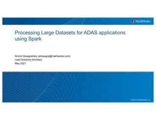 1
© 2020 The MathWorks, Inc.
Processing Large Datasets for ADAS applications
using Spark
Arvind Hosagrahara (ahosagra@mathworks.com)
Lead Solutions Architect
May 2021
 