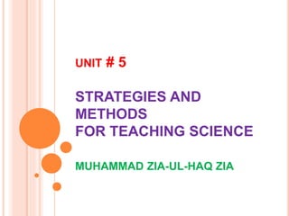 UNIT # 5
STRATEGIES AND
METHODS
FOR TEACHING SCIENCE
MUHAMMAD ZIA-UL-HAQ ZIA
 