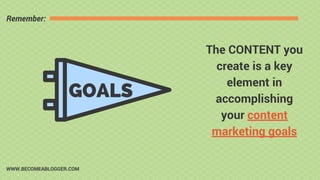 GOALS
The CONTENT you
create is a key
element in
accomplishing
your content
marketing goals
Remember:
WWW.BECOMEABLOGGER.C...