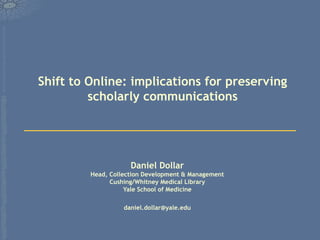 Shift to Online: implications for preserving
         scholarly communications




                     Daniel Dollar
         Head, Collection Development & Management
               Cushing/Whitney Medical Library
                    Yale School of Medicine

                   daniel.dollar@yale.edu
 