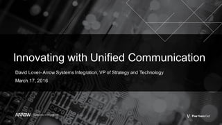 Innovating with Unified Communication
David Lover- Arrow Systems Integration, VP of Strategy and Technology
March 17, 2016
 