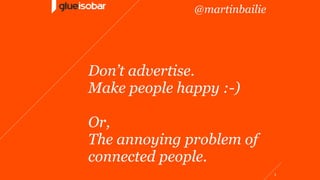 Don’t advertise.
Make people happy :-)
Or,
The annoying problem of
connected people.
1
@martinbailie
 