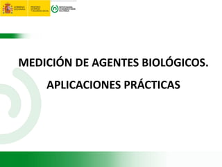 MEDICIÓN DE AGENTES BIOLÓGICOS.
APLICACIONES PRÁCTICAS
Rosa María Alonso
rosaa@insht.meyss.es
 