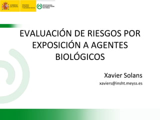 EVALUACIÓN DE RIESGOS POR
EXPOSICIÓN A AGENTES
BIOLÓGICOS
Xavier Solans
xaviers@insht.meyss.es
 