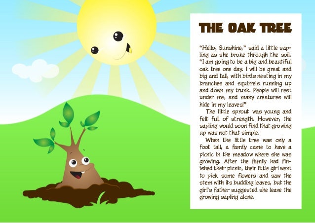 “Hello, Sunshine,” said a little sap-
ling as she broke through the soil.
“I am going to be a big and beautiful
oak tree o...