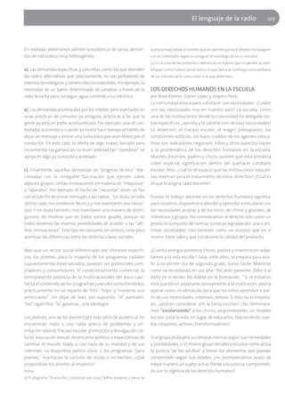 El lenguaje de la radio                          107




En realidad, deberíamos admitir la existencia de varias deman-                  lo proclamado desde el nombre, que los oyentes que así lo deseen monologuen
das de naturaleza muy heterogénea:                                              con el contestador según la consigna "el monólogo de los 10 minutos".
                                                                                (2) En el caso de las protestas o denuncias es notorio que lo oyentes se iden-
a). Las demandas específicas y concretas, como las que atienden                 tifiquen como Fulano, de tal barrio; el que llama se instituye como portavoz
las radios alternativas que, precisamente, no son portadores de                 de los interses de la comunidad a la que pertenece.
intentos tecnológicos y comerciales considerables. Por ejemplo, la
necesidad de un barrio determinado de canalizar a través de la                  LOS DERECHOS HUMANOS EN LA ESCUELA
radio la lucha para conseguir agua corriente o luz eléctrica.                   por Rosa Klainer, Daniel López y Virgina Piera
                                                                                La comunidad educa para satisfacer sus necesidades. ¿Cuáles
b). Las demandas promovidas por los medios pero injertadas en                   son las necesidades hoy en nuestro país? La escuela, como
unas prácticas de consumo ya antiguas, prácticas a las que la                   una de las instituciones donde la comunidad ha delegado tar-
gente ya está en parte acostumbrada. Por ejemplo, usar el con-                  eas específicas, ¿apunta a la satisfacción de esas necesidades?
testador automático cuando ya existe hace tiempo el hábito de                   La deserción, el fracaso escolar, el magro presupuesto, las
dejar un mensaje o enviar una carta para que sean leídos por el                 condiciones edilicias, los bajos sueldos de los agentes educa-
conductor. En este caso, la oferta de algo nuevo, lanzada para                  tivos son indicadores negativos. Estos y otros aspectos hacen
incrementar las ganancias, no es en realidad tan "novedosa": se                 a la problemática de los derechos humanos en la escuela.
apoya en algo ya conocido y aceptado.                                           Muchos docentes, padres y chicos quieren que esta temática
                                                                                cobre especial significación dentro del quehacer cotidiano
c). Finalmente, aquellas demandas de "progreso técnico" rela-                   escolar. Pero, ¿cuál es el espacio que las instituciones educati-
cionadas con la innegable fascinación que ejercen sobre                         vas reservan para el tratamiento de estos derechos? ¿Cuál es
algunos grupos ciertas innovaciones en materia de "máquinas"                    el que le asigna cada docente?
o "aparatos". Por ejemplo, el hecho de "necesitar" tener un fax
con el solo fin de enviar mensajes a las radios... Sin duda, en este            Fundar el trabajo docente en los derechos humanos significa,
último caso, nos vendieron técnica y nos inventaron una necesi-                 para nosotros, disponerse a atender y aprender a vincularse con
dad. Y sin duda también, nos inventaron una manera de distin-                   las necesidades propias y de los otros, de chicos y grandes, de
guirnos, de mostrar que no todos somos iguales, porque no                       individuos y grupos. No consideramos al derecho sólo como un
todos tenemos las mismas posibilidades de acceder a las "últi-                  producto (conjunto de normas jurídicas logradas por una o dis-
mas innovaciones". Este tipo de consumo, en síntesis, sirve para                tintas sociedades) sino también como un proceso que en sí
acentuar las diferencias entre las distintas clases sociales.                   mismo tiene valor y que condiciona la calidad del producto.

Más que un sector social diferenciado por intereses específi-                   ¿Cuánta energía ponemos chicos, padres y maestros en adap-
cos, los jóvenes, para la mayoría de los programas radiales                     tarnos a la vida escolar? Julia, siete años, se prepara para asis-
supuestamente especializados, parecen ser potenciales com-                      tir a su primer día de segundo grado, turno tarde. Mientras
pradores y consumidores. El condicionamiento comercial, la                      come va recordando en voz alta: "No debo pararme. Debo ir al
omnipresente potencia de la multinacionales del disco capi-                     baño en el recreo. No hablar en la formación..." Si el esfuerzo
taliza el contenido de los programas juveniles convirtiéndolos,                 está puesto en adaptarse pasivamente a la institución, podría
prácticamente, en un reparto de "hits", "tops" y "números uno                   operar como un obstáculo para que los niños aprendan a par-
americanos". Sin dejar de lado, por supuesto, "el" pantalón,                    tir de sus necesidades, intereses, deseos. Si esto no es respeta-
"los" cigarrillos, "la" gaseosa... y la ideología.                              do, ¿podrán considerar útil la tarea escolar? ¿No terminare-
                                                                                mos "escolarizando" a los chicos, proponiéndoles un modelo
Los jóvenes, uno de los porcentajes más altos de audiencia, no                  escolar para la vida, en lugar de educarlos, favoreciendo suje-
encuentran nada o casi nada acerca de problemas y ori-                          tos creadores, activos, transformadores?
entación laboral, fracaso escolar, promoción y divulgación cul-
tural, educación sexual, desencanto político o expectativas de                  Si el grupo produjera sus propias normas según sus necesidades
cambiar el mundo. Nada o casi nada de su realidad y de sus                      y posibilidades, si el mismo grupo decidiera estudiar cómo actúa
intereses. La disyuntiva parece clara: o los programas "para                    la justicia "de los adultos" y tomar los elementos que puedan
jóvenes" machacan la canción de moda o no existen. ¿Qué                         comprender según sus edades, ¿no promoveríamos acaso de
propondrán los jóvenes al respecto?                                             mejor manera un sujeto activo frente a la justicia, comprometi-
Notas                                                                           do con la vigencia de los derechos humanos?
(1) El programa "Te escucho", conducido por Luisa Delfino propone, a pesar de
 