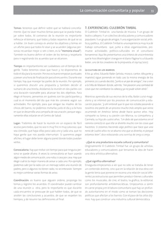La comunicación comunitaria y popular                                 55




Temas: tenemos que definir sobre qué se hablará concreta-           7. EXPERIENCIAS: CULEBRÓN TIMBAL
mente. Que no sean muchos temas para que se pueda traba-            El Culebrón Timbal es una banda de música. Y un grupo de
jar sobre todos. Al comienzo de la reunión es importante            teatro callejero. Y un colectivo de educadores y comunicadores
refrescar el temario, que todos y todas sepamos de qué se va        populares. Y un grupo de amigos. Y una organización social, artís-
a hablar. Un buen consejo es anotar los objetivos y temas en        tica y política…El Culebrón Timbal es una experiencia muy rica de
un afiche para que todos lo vean y se acuerden (algunas per-        trabajo comunitario que, junto a otras organizaciones, pro-
sonas recuerdan mejor si ven o leen, es la "memoria visual").       mueve actividades político-culturales en el conurbano
También es bueno definir el orden de los temas y respetarlo         bonaerense. Aquí les presentamos una síntesis de una entrevista
para ir registrando los acuerdos que se alcancen.                   que le hizo Washington Uranga en el diario Página/12 a Eduardo
                                                                    Balán, uno de los creadores de la propuesta, el 09/04/2007.
Tiempo: es importantísimo ser cuidadosos con el tiempo de la
gente. Todos tenemos cosas que hacer y no disponemos de             La cultura de los barrios
todo el día para la reunión. Por eso es bueno empezar puntuales     A los 42 años, Eduardo Balán (artista, músico, cantor, dibujante y
y prever una hora de finalización para el encuentro. Durante ese    maestro) sigue poniendo en todo casi la misma energía de los
tiempo, hay que manejar las partes de la reunión. Por ejemplo,      primeros 20 cuando decidió, "junto a un par de amigos", irse a vivir
si queremos discutir una propuesta y también decidir el             a la Villa de Malaver donde, admite, "me pasaron una cantidad de
sumario de una revista, dividamos la reunión en dos partes con      cosas que me cambiaron la cabeza y ya no pude volver atrás".
una duración razonable para alcanzar los dos objetivos. Para
elegir el horario, pensemos en quiénes son los participantes y      Mientras aprendía de sus vecinos de la villa, Balán cursó magi-
cuál es el momento del día que más les conviene según sus           sterio y se interesó por los procesos de comunicación y edu-
actividades. Por ejemplo, para que vengan las madres de los         cación popular, "y ahí entendí que lo que nos estaba pasando a
chicos del barrio, no podemos invitarlas justo el día y a la hora   nosotros era parte de un proceso mucho más amplio que venía
en que se desarrolla una campaña de vacunación, porque segu-        ocurriendo en América latina desde hacía quince años. Hoy
ramente ellas estarán en el Centro de Salud.                        comparte su tarea y su pasión con Marisa, su compañera, y
                                                                    Carmela, su hija de cuatro años. "Un dato de que estamos en el
Lugar: Tratemos de hacer la reunión en un espacio de fácil          camino correcto es que ella se divierte mucho con las cosas que
acceso para todos, que no sea ni muy frío ni muy caluroso, que      hacemos. Si estamos haciendo algo político que hace que una
sea cómodo, que haya sillas para cada uno y cada una, que no        nena de cuatro años no se aburra sino que se divierta, es porque
haya gente que nos pueda interrumpir. Si queremos pegar             estamos bien", dice esbozando una sonrisa de oreja a oreja.
afiches, el lugar debe tener alguna pared donde todos puedan
verlos.                                                             -¿Qué es una productora-escuela cultural y comunitaria?
                                                                    Originalmente El Culebrón Timbal fue un grupo de artistas,
Convocatoria: hay que invitar con tiempo para que ninguna per-      educadores y comunicadores que teníamos la idea de hacer
sona se quede afuera. A veces la convocatoria se hace usando        una obra artística alternativa.
algún medio de comunicación, una nota, o casa por casa. Hay que
elegir cuál es la mejor manera de avisar a cada uno. Por ejemplo,   -¿Qué significa alternativa?
podemos salir por la radio con un mensaje sobre una reunión de      Enseguida empezamos a ver que no sólo se trataba de tener
padres, pero si algunos no tienen radio, no se enterarán. Siempre   un contenido distinto, sino que en la relación de esa obra con
es mejor combinar varias formas de aviso.                           la gente tenía que ponerse en escena una relación social dife-
                                                                    rente.Las estructuras que permiten producir bienes culturales
Coordinación: es bueno que alguien ordene, proponga los             como los musicales, de cine, el teatro, la gráfica, la editorial,
temas y registre los acuerdos: El coordinador puede cambiar         son profundamente antidemocráticas. Empezamos a sentir
de una reunión a otra, pero lo importante es que durante            en carne propia y en el laburo comunitario que hay un profun-
cada encuentro se preocupe de que hablen todos, de que se           do autoritarismo en el modo como se toman las decisiones
anoten las conclusiones y acuerdos, de que se respeten los          políticas que afectan a los barrios. Con el paso de los años diji-
tiempos, y de resumir las definiciones al final.                    mos: hay que construir una industria cultural democrática.
 