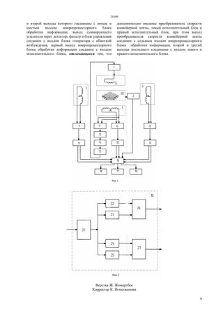 29309
9
и второй выходы которого соединены с пятым и
шестым входом микропроцессорного блока
обработки информации, выход суммирующего
усилителя через детектор, фильтр и блок управления
соединен с входом блока генератора с обмоткой
возбуждения, первый выход микропроцессорного
блока обработки информации соединен с входом
исполнительного блока, отличающееся тем, что
дополнительно введены преобразователь скорости
конвейерной ленты, левый исполнительный блок и
правый исполнительный блок, при этом выход
преобразователя скорости конвейерной ленты
соединен с седьмым входом микропроцессорного
блока обработки информации, второй и третий
выходы последнего соединены с входом левого и
правого исполнительного блока.
Верстка Ж. Жомартбек
Корректор К. Нгметжанова
 
