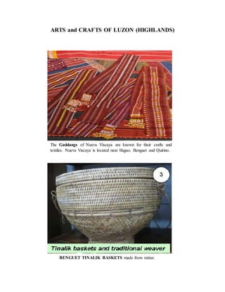 ARTS and CRAFTS OF LUZON (HIGHLANDS)
The Gaddangs of Nueva Viscaya are known for their crafts and
textiles. Nueva Viscaya is located near Ifugao, Benguet and Quirino.
BENGUET TINALIK BASKETS made from rattan.
 