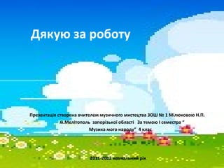 Дякую за роботу
Презентація створена вчителем музичного мистецтва ЗОШ № 1 Мілюковою Н.П.
м.Мелітополь запорізької області За темою І семестра “
Музика мого народу” 4 клас
2011-2012 навчальний рік
 