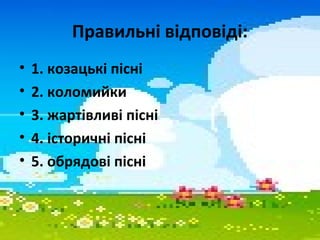 Правильні відповіді:
• 1. козацькі пісні
• 2. коломийки
• 3. жартівливі пісні
• 4. історичні пісні
• 5. обрядові пісні
 